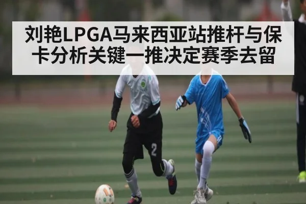 刘艳LPGA马来西亚站推杆与保卡分析关键一推决定赛季去留