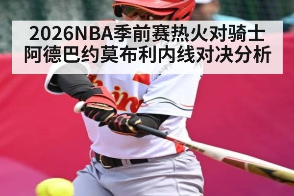 2026NBA季前赛热火对骑士 阿德巴约莫布利内线对决分析