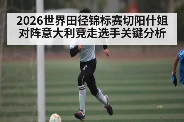 2026世界田径锦标赛切阳什姐对阵意大利竞走选手关键分析