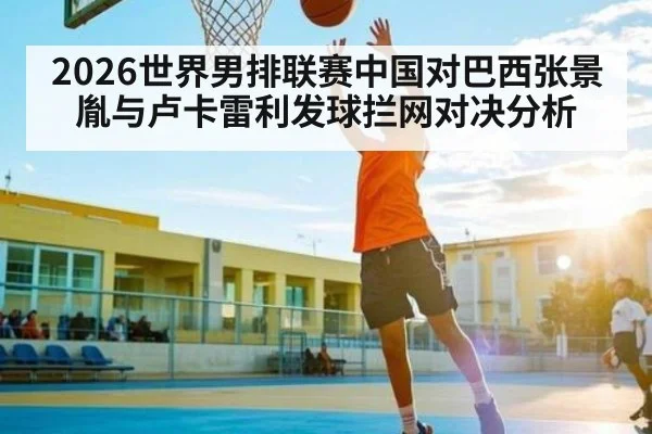 2026世界男排联赛中国对巴西张景胤与卢卡雷利发球拦网对决分析